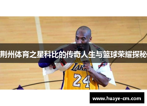 荆州体育之星科比的传奇人生与篮球荣耀探秘